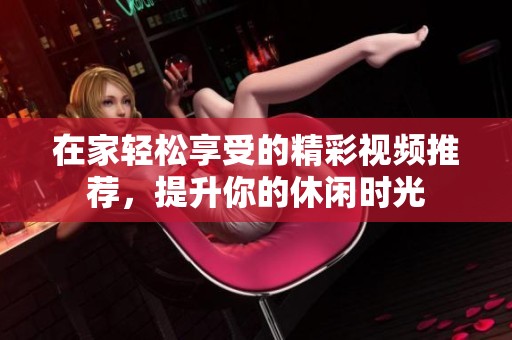在家轻松享受的精彩视频推荐，提升你的休闲时光