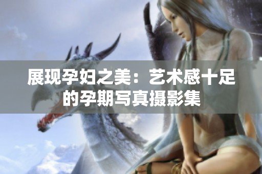 展现孕妇之美：艺术感十足的孕期写真摄影集