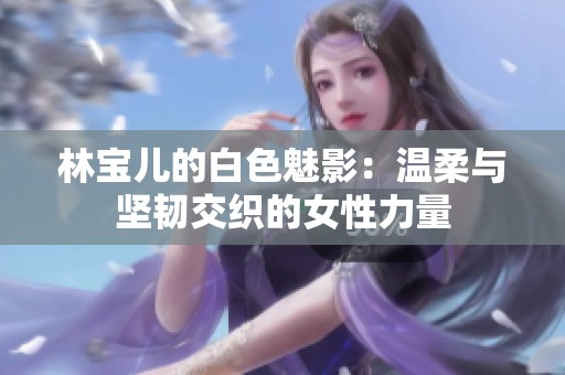 林宝儿的白色魅影：温柔与坚韧交织的女性力量