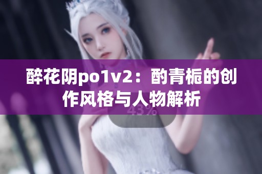 醉花阴po1v2：酌青栀的创作风格与人物解析
