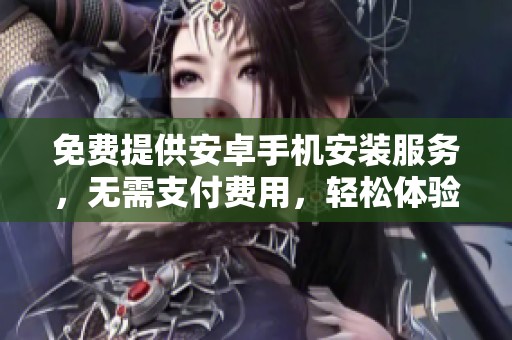 免费提供安卓手机安装服务，无需支付费用，轻松体验