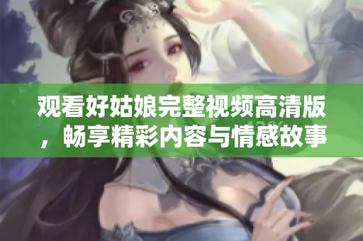 观看好姑娘完整视频高清版，畅享精彩内容与情感故事