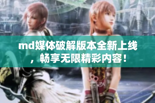 md媒体破解版本全新上线，畅享无限精彩内容！