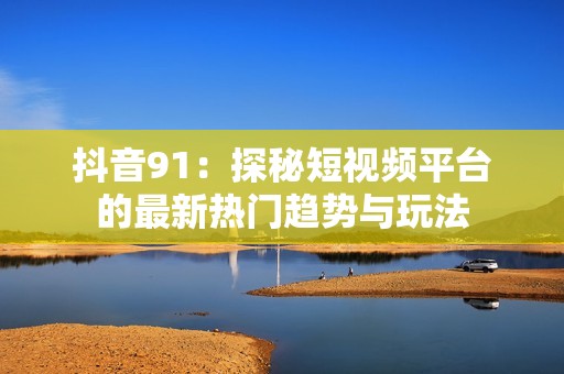 抖音91：探秘短视频平台的最新热门趋势与玩法