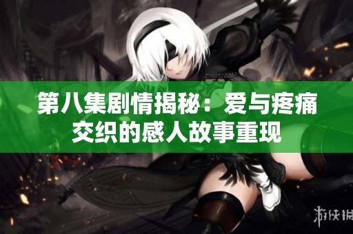 第八集剧情揭秘：爱与疼痛交织的感人故事重现