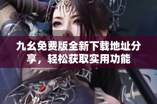 九幺免费版全新下载地址分享，轻松获取实用功能