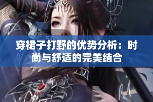穿裙子打野的优势分析：时尚与舒适的完美结合