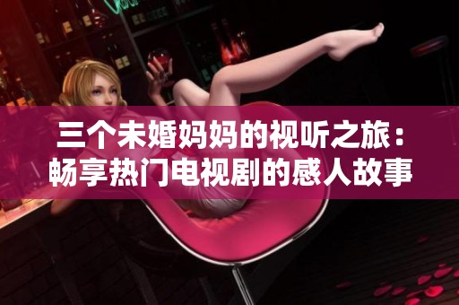 三个未婚妈妈的视听之旅：畅享热门电视剧的感人故事