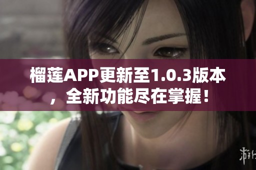 榴莲APP更新至1.0.3版本，全新功能尽在掌握！