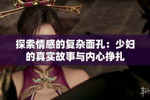 探索情感的复杂面孔：少妇的真实故事与内心挣扎
