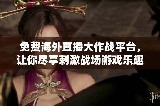 免费海外直播大作战平台，让你尽享刺激战场游戏乐趣