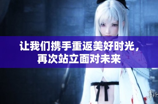 让我们携手重返美好时光，再次站立面对未来