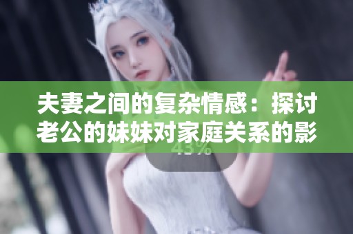 夫妻之间的复杂情感：探讨老公的妹妹对家庭关系的影响