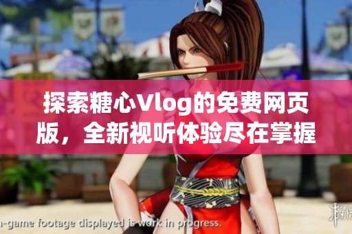 探索糖心Vlog的免费网页版，全新视听体验尽在掌握