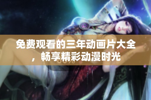 免费观看的三年动画片大全，畅享精彩动漫时光