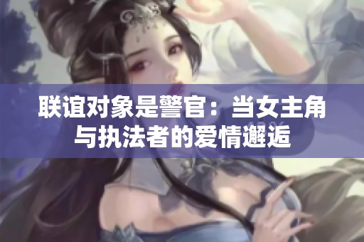 联谊对象是警官：当女主角与执法者的爱情邂逅