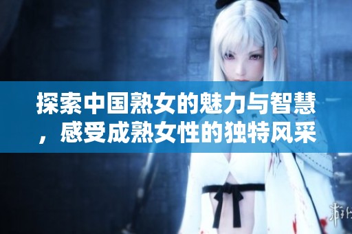 探索中国熟女的魅力与智慧，感受成熟女性的独特风采
