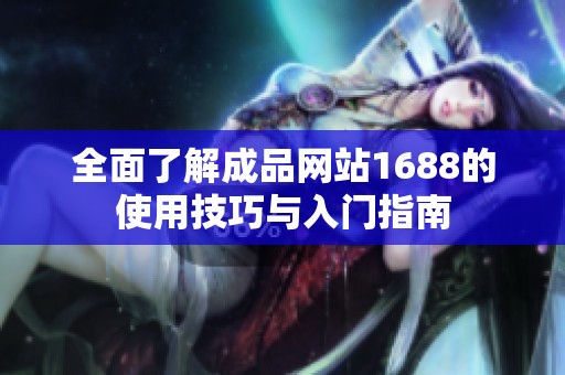 全面了解成品网站1688的使用技巧与入门指南