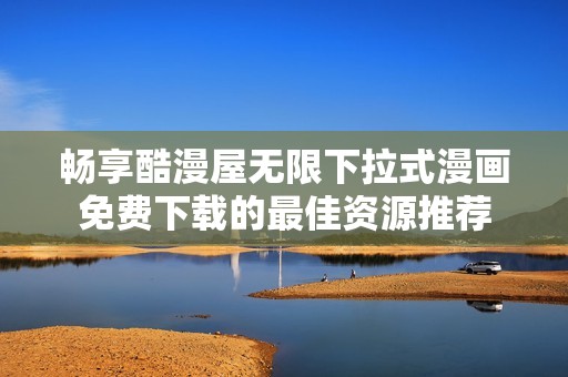 畅享酷漫屋无限下拉式漫画免费下载的最佳资源推荐