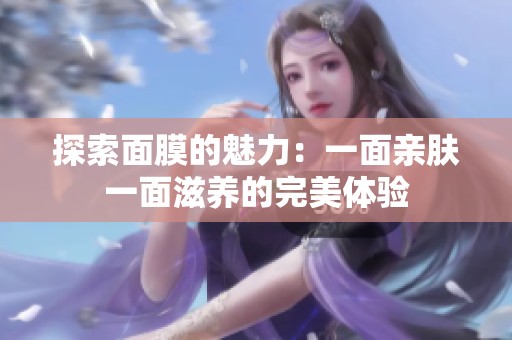 探索面膜的魅力：一面亲肤一面滋养的完美体验