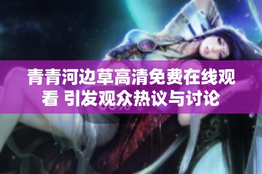 青青河边草高清免费在线观看 引发观众热议与讨论