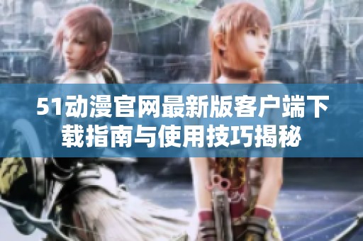 51动漫官网最新版客户端下载指南与使用技巧揭秘