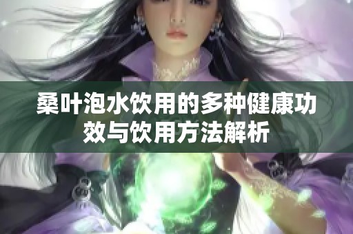 桑叶泡水饮用的多种健康功效与饮用方法解析