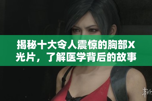 揭秘十大令人震惊的胸部X光片，了解医学背后的故事