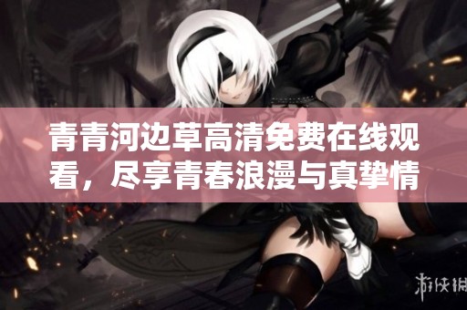 青青河边草高清免费在线观看，尽享青春浪漫与真挚情感