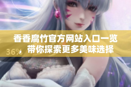 香香腐竹官方网站入口一览，带你探索更多美味选择