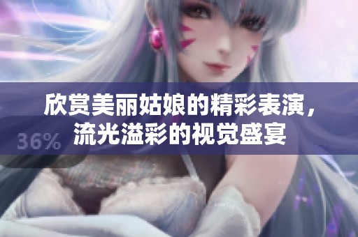 欣赏美丽姑娘的精彩表演，流光溢彩的视觉盛宴