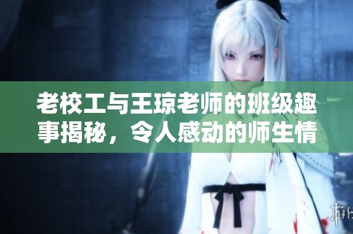 老校工与王琼老师的班级趣事揭秘，令人感动的师生情