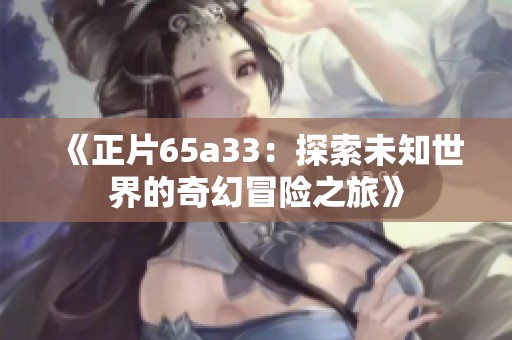 《正片65a33：探索未知世界的奇幻冒险之旅》