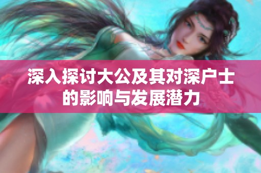 深入探讨大公及其对深户士的影响与发展潜力