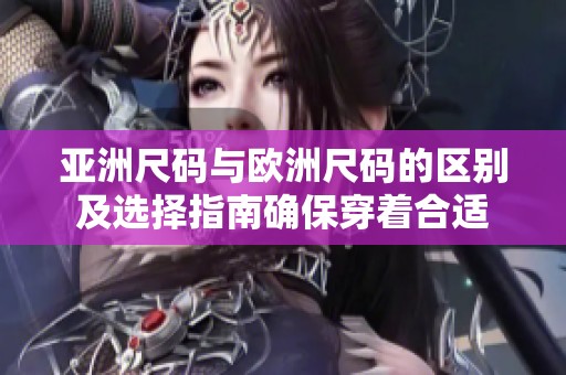 亚洲尺码与欧洲尺码的区别及选择指南确保穿着合适