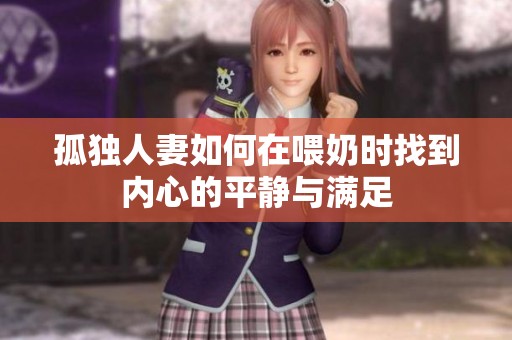 孤独人妻如何在喂奶时找到内心的平静与满足