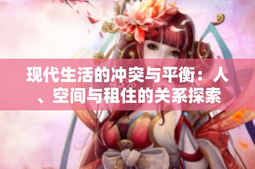 现代生活的冲突与平衡：人、空间与租住的关系探索