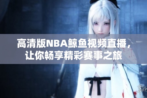 高清版NBA鲸鱼视频直播，让你畅享精彩赛事之旅