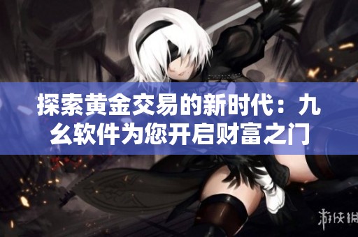 探索黄金交易的新时代：九幺软件为您开启财富之门