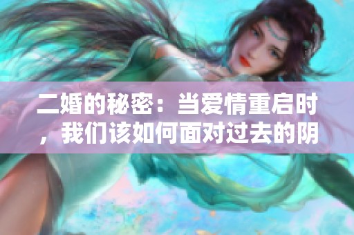 二婚的秘密：当爱情重启时，我们该如何面对过去的阴影