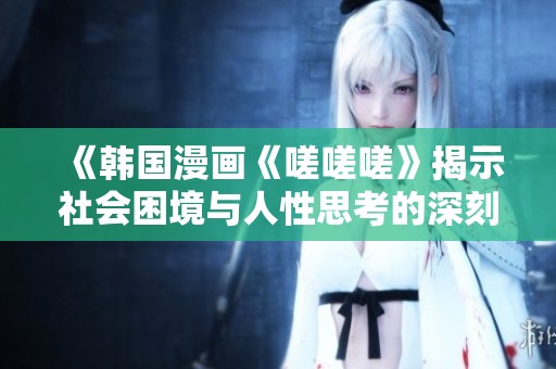 《韩国漫画《嗟嗟嗟》揭示社会困境与人性思考的深刻寓意》