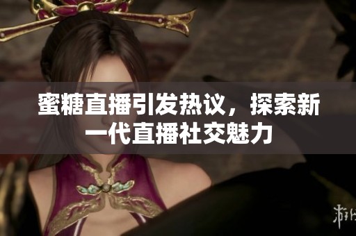 蜜糖直播引发热议，探索新一代直播社交魅力