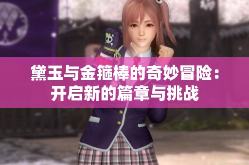 黛玉与金箍棒的奇妙冒险：开启新的篇章与挑战
