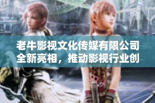 老牛影视文化传媒有限公司全新亮相，推动影视行业创新发展