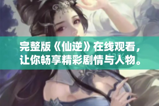 完整版《仙逆》在线观看，让你畅享精彩剧情与人物。