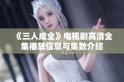 《三人成全》电视剧高清全集播放信息与集数介绍