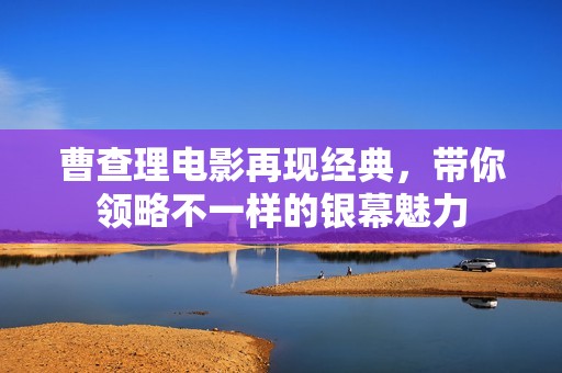 曹查理电影再现经典，带你领略不一样的银幕魅力