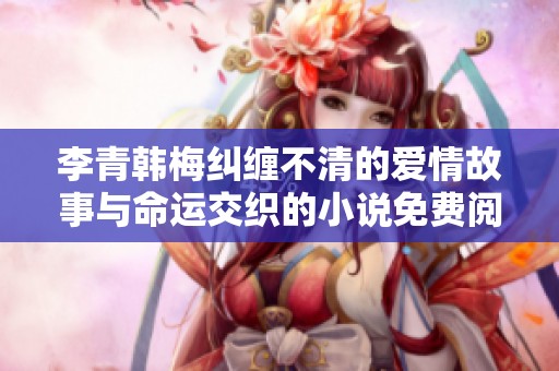 李青韩梅纠缠不清的爱情故事与命运交织的小说免费阅读