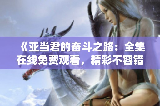 《亚当君的奋斗之路：全集在线免费观看，精彩不容错过》