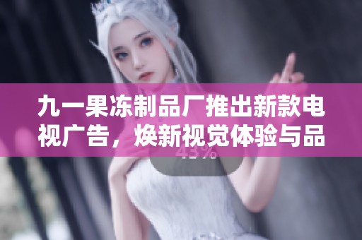 九一果冻制品厂推出新款电视广告，焕新视觉体验与品牌形象